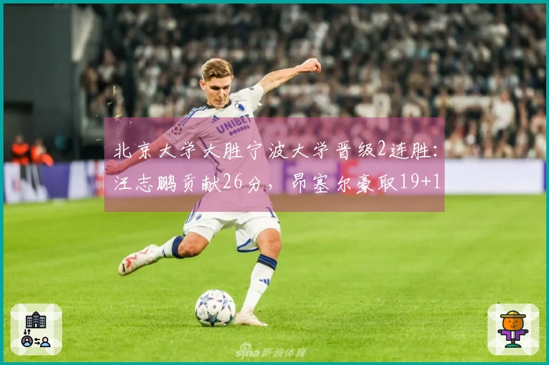 北京大学大胜宁波大学晋级2连胜：汪志鹏贡献26分，昂塞尔豪取19+11+5抢断
